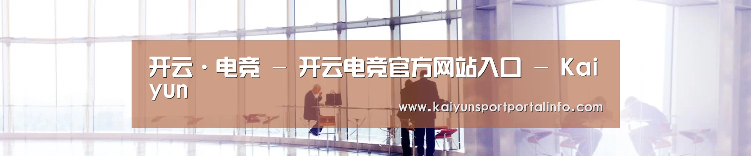 开云·电竞 - 开云电竞官方网站入口 - Kaiyun
