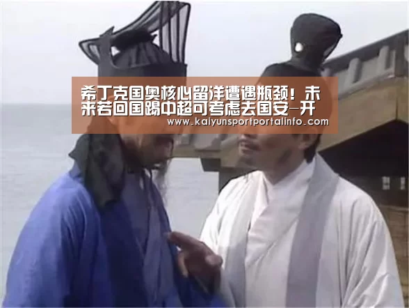 希丁克国奥核心留洋遭遇瓶颈!未来若回国踢中超可考虑去国安-开云电竞(图3) 开云官网登录入口
