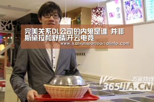 完美关系DL公司的内鬼是谁 并非斯黛拉和舒晴|开云电竞(图2) 完美关系DL公司的内鬼是谁 并非斯黛拉和舒晴|开云电竞(图2)