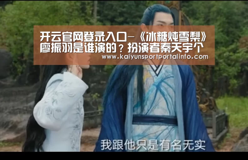 开云官网登录入口-《冰糖炖雪梨》廖振羽是谁演的?扮演者秦天宇个人资料(图1) 开云官网登录入口-《冰糖炖雪梨》廖振羽是谁演的?扮演者秦天宇个人资料(图1)