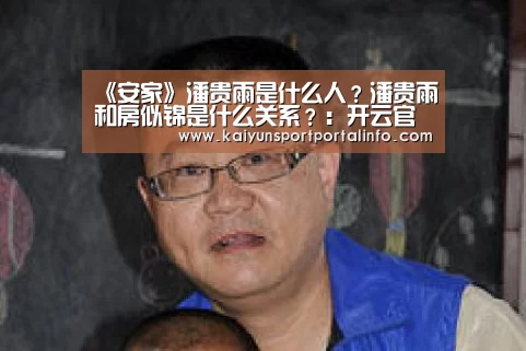 《安家》潘贵雨是什么人?潘贵雨和房似锦是什么关系?:开云官网登录入口(图1) 开云平台官网