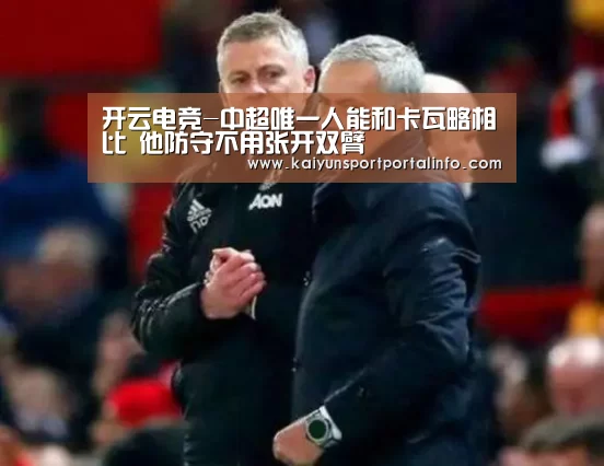 开云电竞-中超唯一人能和卡瓦略相比 他防守不用张开双臂(图1) 开云电竞